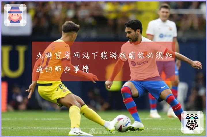 九游官方网站下载游戏前你必须知道的那些事情