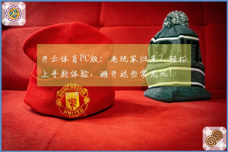 开云体育PC版：老玩家归来？轻松上手新体验，避开这些常见坑！