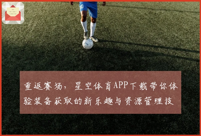 重返赛场，星空体育APP下载带你体验装备获取的新乐趣与资源管理技巧