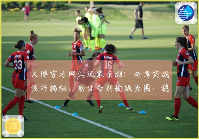 火博官方网站玩家亲测：老鸟实战技巧揭秘，助你告别输钱怪圈，稳定收益指日可待！