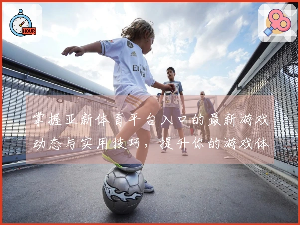 掌握亚新体育平台入口的最新游戏动态与实用技巧，提升你的游戏体验