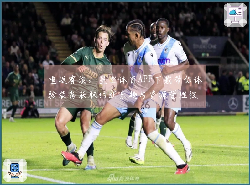 重返赛场，星空体育APP下载带你体验装备获取的新乐趣与资源管理技巧