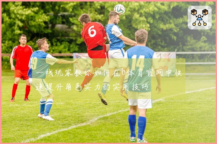 一线玩家教你如何在b体育官网中快速提升角色实力的实用技巧