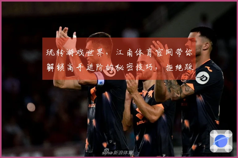 玩转游戏世界，江南体育官网带你解锁高手进阶的秘密技巧，拒绝踩坑！