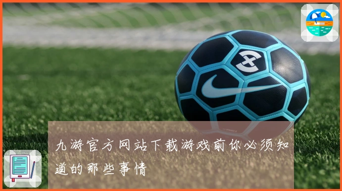 九游官方网站下载游戏前你必须知道的那些事情