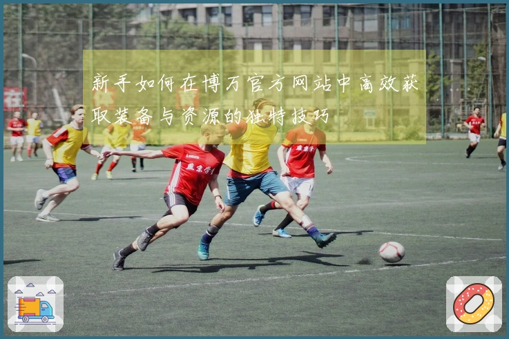 新手如何在博万官方网站中高效获取装备与资源的独特技巧