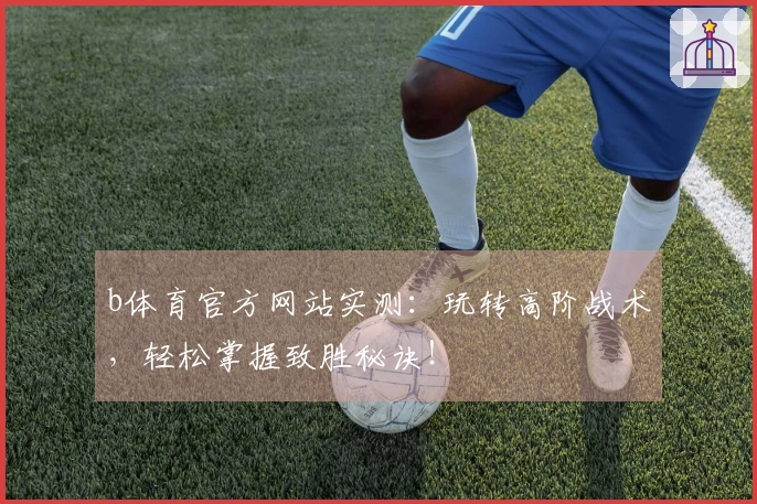 b体育官方网站实测：玩转高阶战术，轻松掌握致胜秘诀！