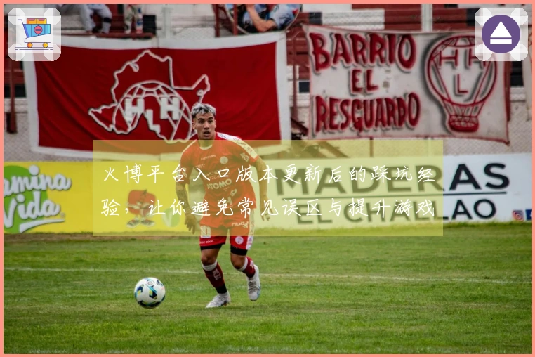 火博平台入口版本更新后的踩坑经验，让你避免常见误区与提升游戏体验