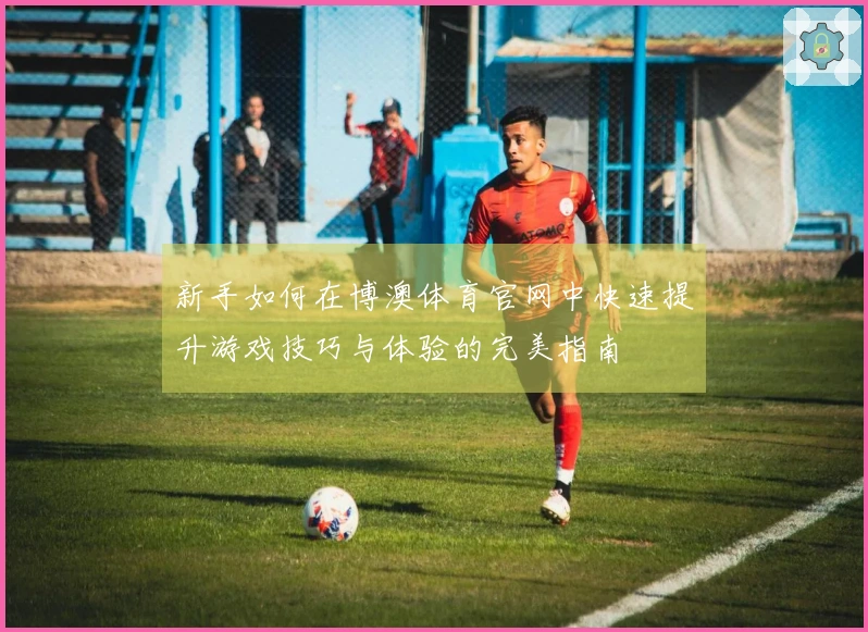 新手如何在博澳体育官网中快速提升游戏技巧与体验的完美指南