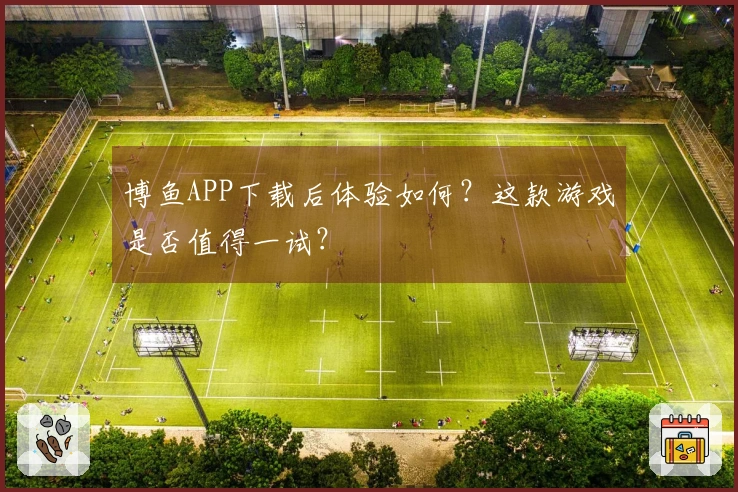 博鱼APP下载后体验如何？这款游戏是否值得一试？