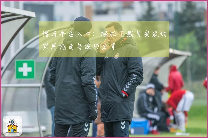 博万平台入口：轻松下载与安装的实用指南与技巧分享