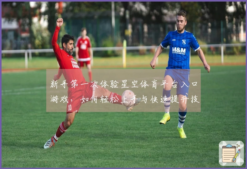 新手第一次体验星空体育平台入口游戏，如何轻松上手与快速提升技巧？