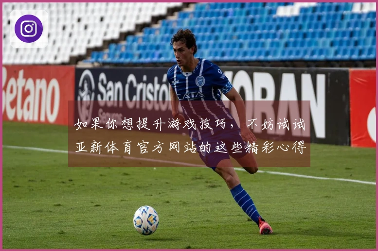 如果你想提升游戏技巧，不妨试试亚新体育官方网站的这些精彩心得分享！