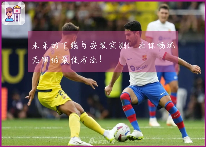 米乐的下载与安装实测：让你畅玩无阻的最佳方法！