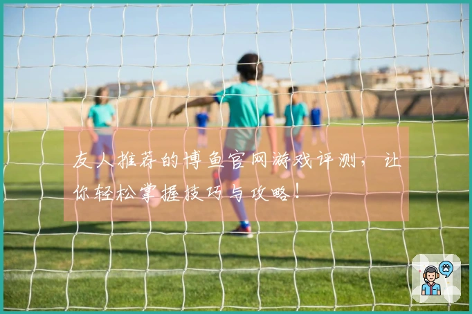 友人推荐的博鱼官网游戏评测，让你轻松掌握技巧与攻略！