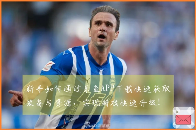 新手如何通过乐鱼APP下载快速获取装备与资源，实现游戏快速升级！