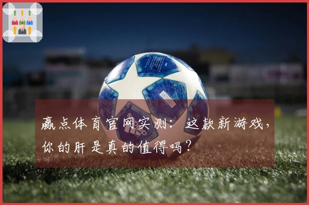 赢点体育官网实测：这款新游戏，你的肝是真的值得吗？